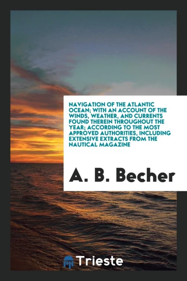 Navigation of the Atlantic Ocean; With an Account of the Winds, Weather, and Currents Found Therein Throughout the Year; According to the Most Approved Authorities, Including Extensive Extracts from the Nautical Magazine