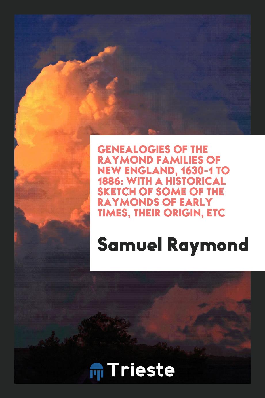 Genealogies of the Raymond Families of New England, 1630-1 to 1886: With a Historical Sketch of Some of the Raymonds of Early Times, Their Origin, etc