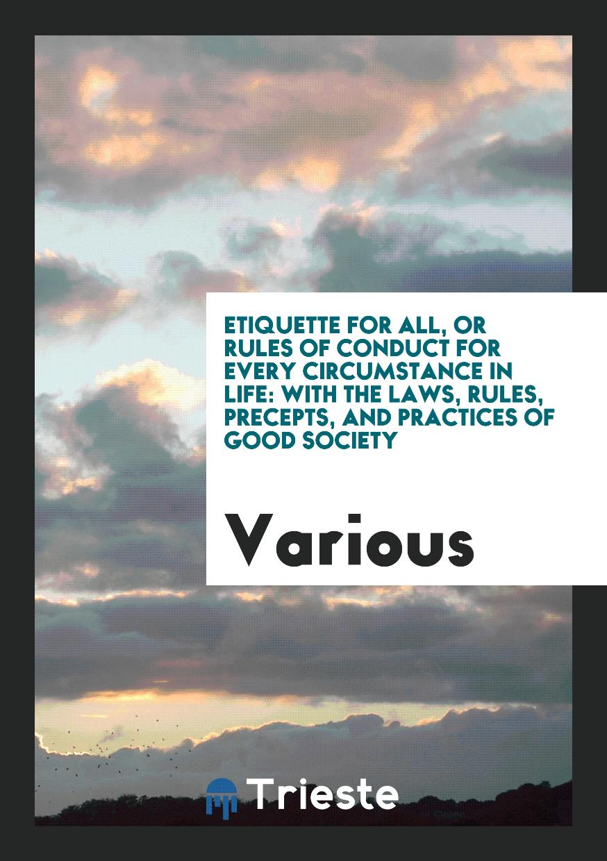 Etiquette for all, or Rules of conduct for every circumstance in life: with the laws, rules, precepts, and practices of good society
