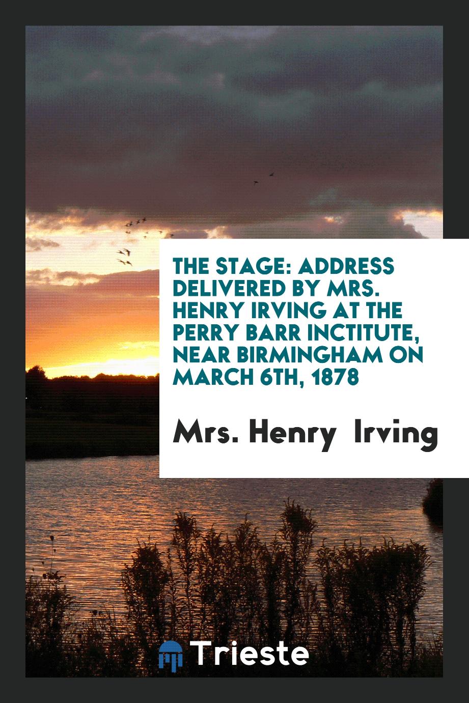The Stage: Address delivered by Mrs. Henry Irving at the perry barr inctitute, near Birmingham on March 6th, 1878