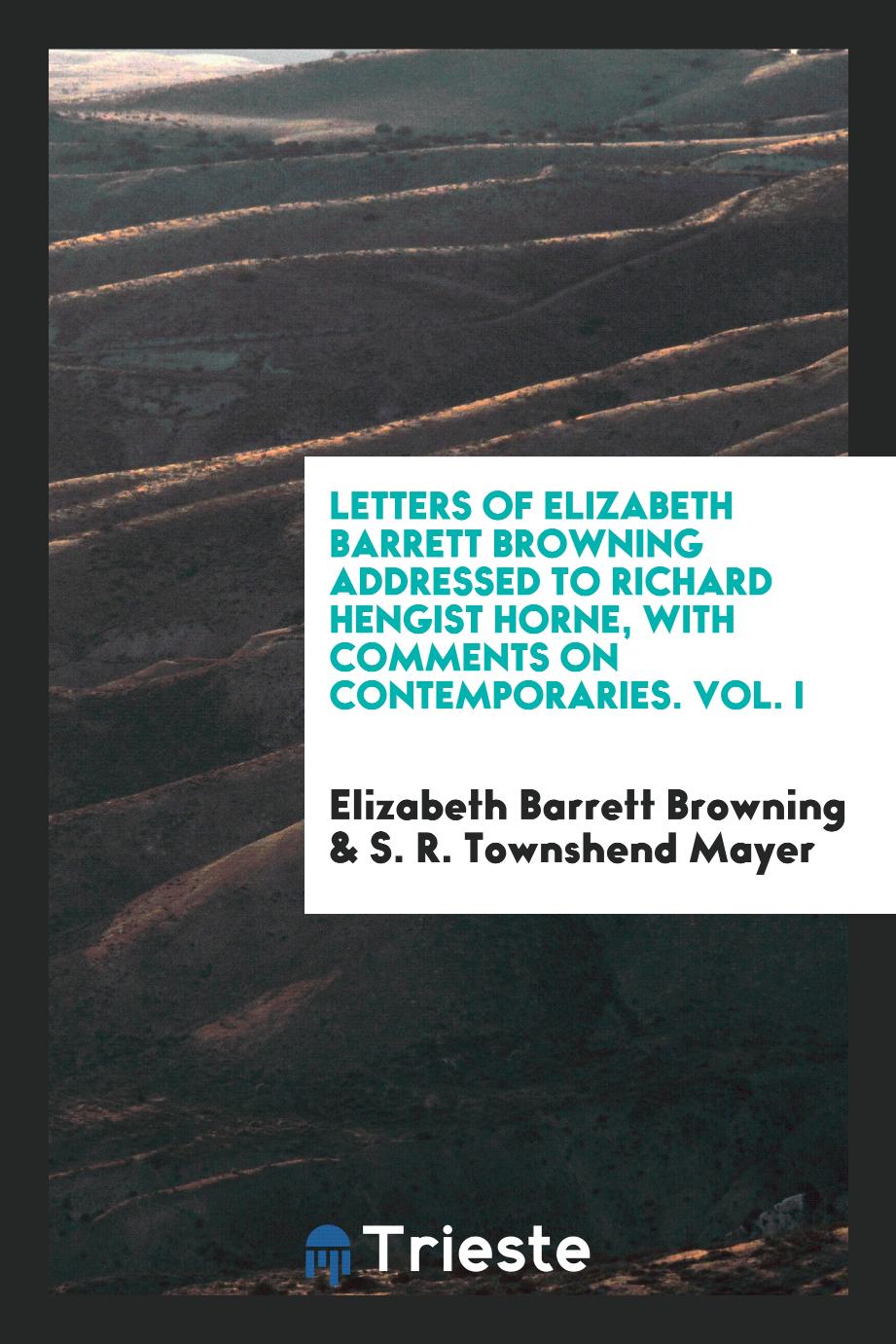 Letters of Elizabeth Barrett Browning addressed to Richard Hengist Horne, with comments on contemporaries. Vol. I