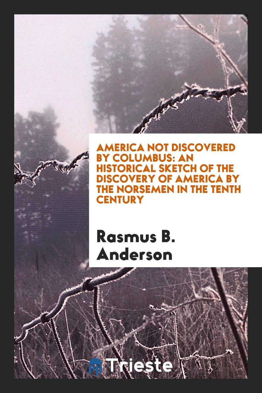 America Not Discovered by Columbus: An Historical Sketch of the Discovery of America by the Norsemen in the Tenth Century