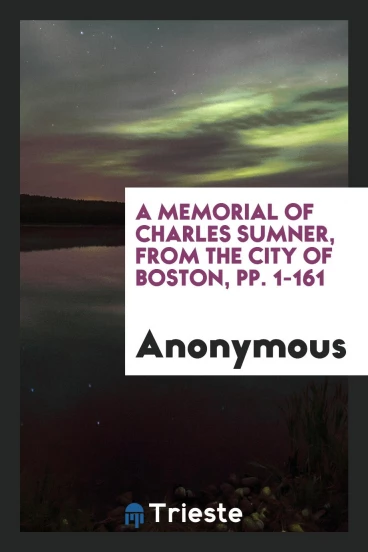 A Memorial of Charles Sumner, from the City of Boston, pp. 1-161