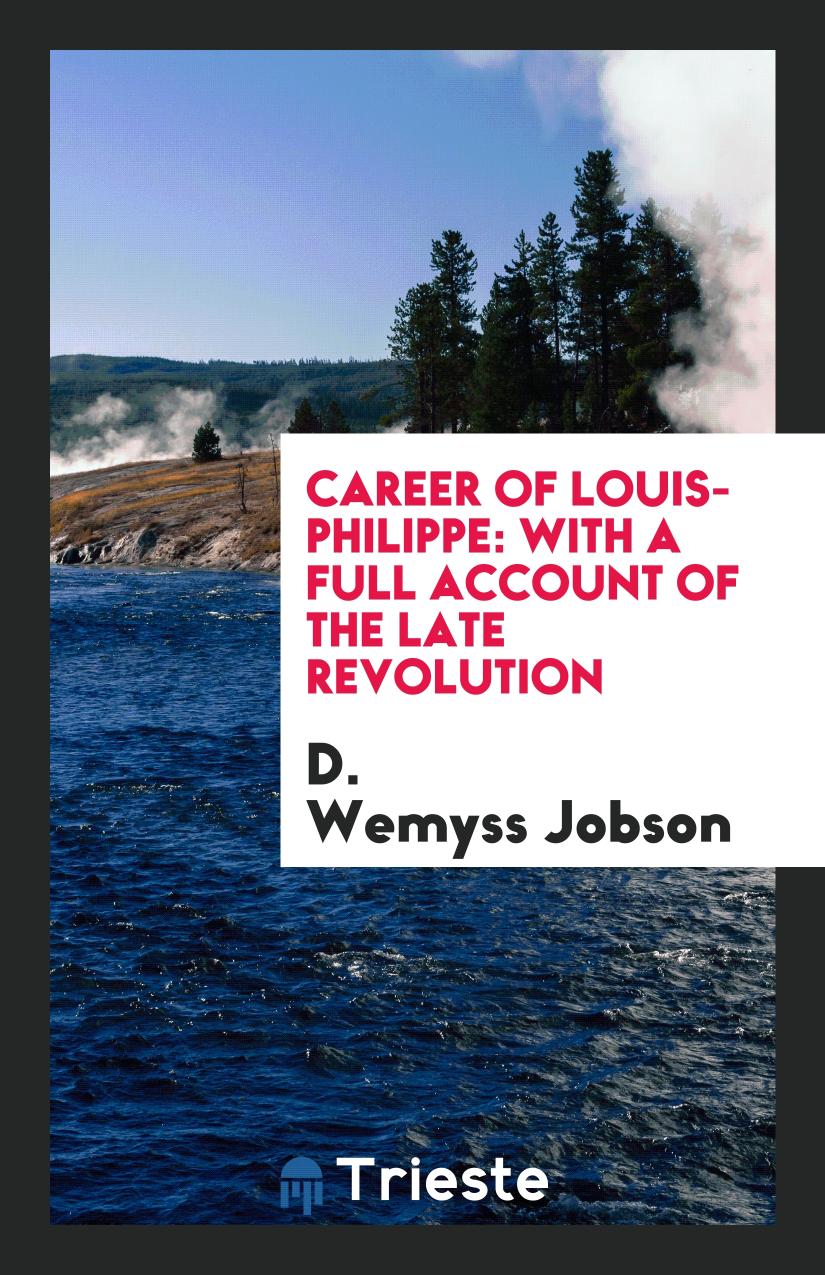 Career of Louis-Philippe: With a Full Account of the Late Revolution