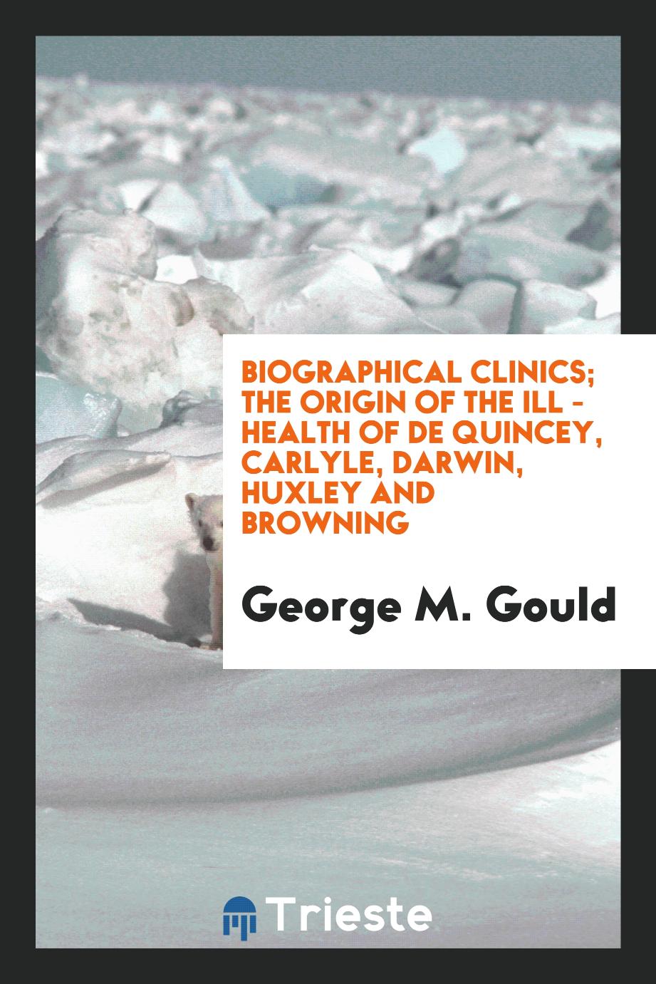 Biographical clinics; The origin of the Ill - Health of De Quincey, Carlyle, Darwin, Huxley and Browning