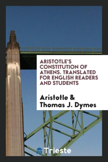 Aristotle's Constitution of Athens. Translated for English Readers and Students