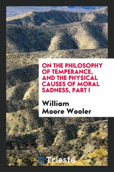 On the Philosophy of Temperance, and the Physical Causes of Moral Sadness, Part I