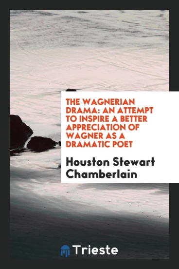 The Wagnerian Drama: An Attempt to Inspire a Better Appreciation of Wagner as a Dramatic Poet
