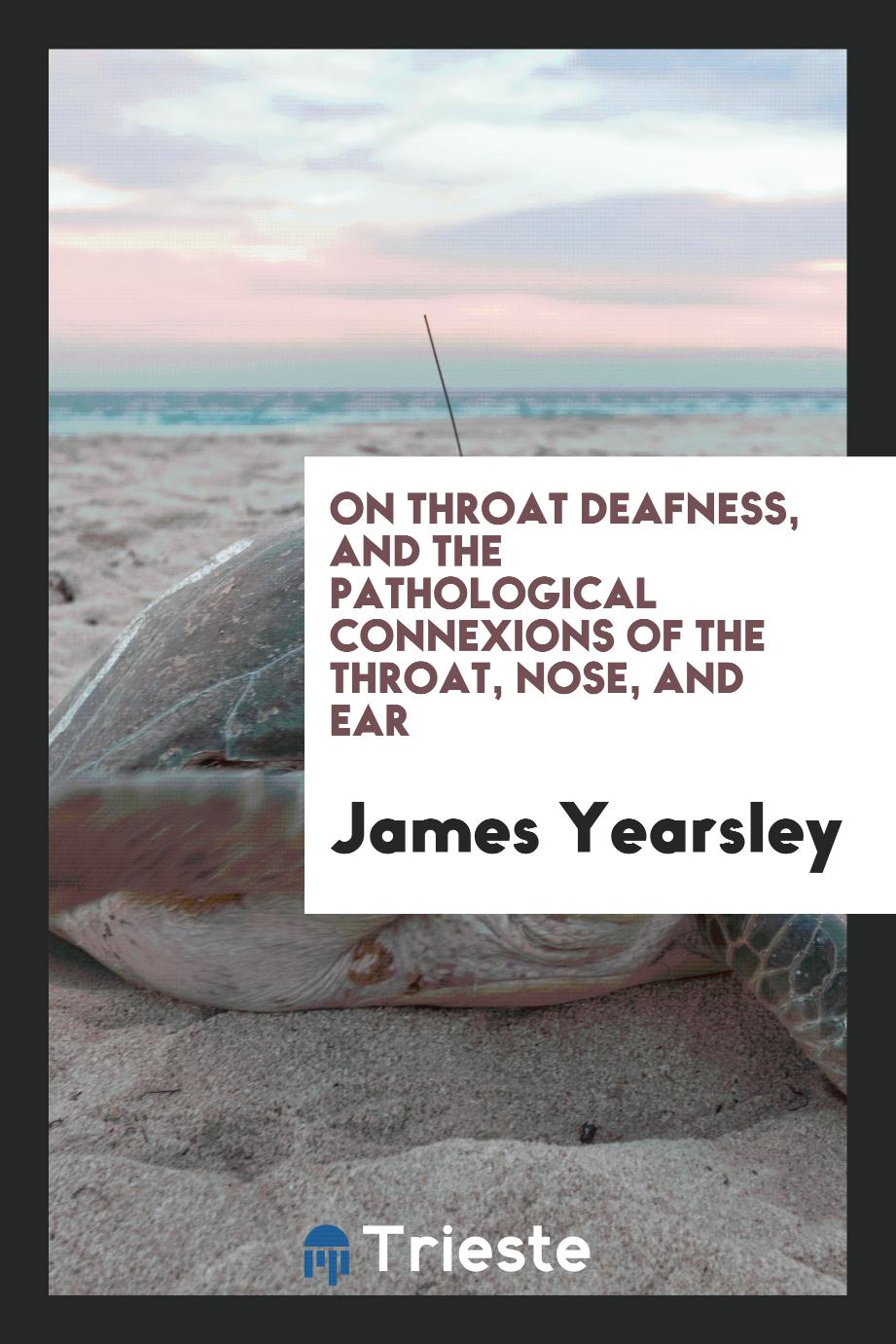 On Throat Deafness, and the Pathological Connexions of the Throat, Nose, and Ear