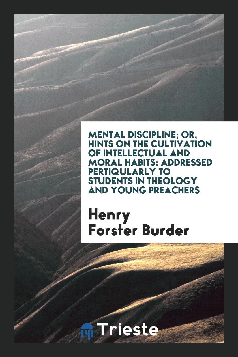 Mental Discipline; Or, Hints on the Cultivation of Intellectual and Moral Habits: Addressed Pertiqularly to Students in Theology and Young Preachers
