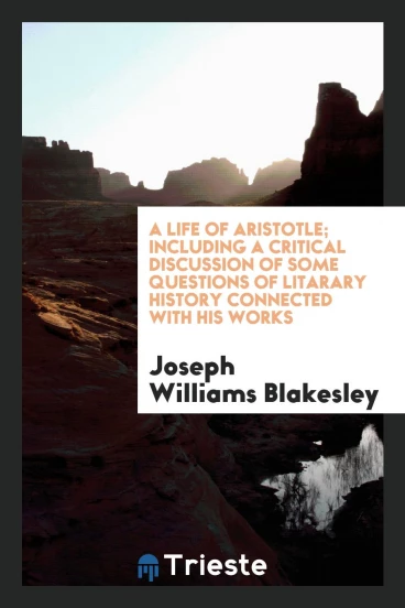 A Life of Aristotle; Including a Critical Discussion of Some Questions of Litarary History Connected With His Works