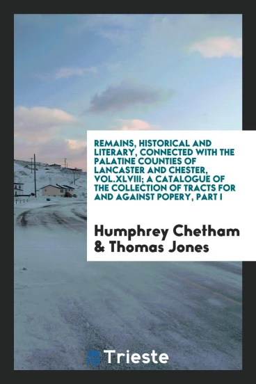 Remains, Historical and Literary, Connected with the Palatine Counties of Lancaster and Chester, Vol.XLVIII; A Catalogue of the Collection of Tracts for and Against Popery, Part I