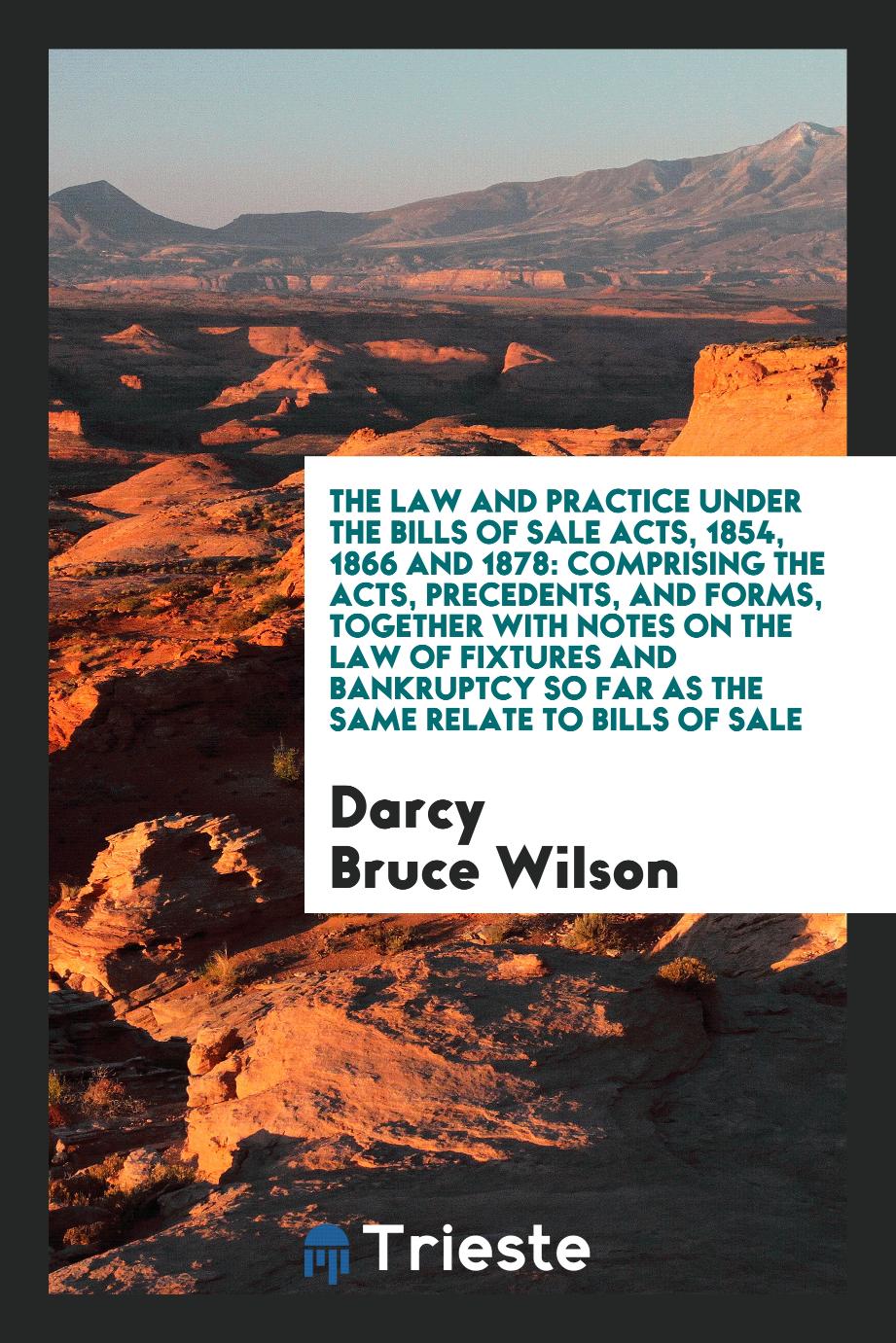 The Law and Practice under the Bills of Sale Acts, 1854, 1866 and 1878: Comprising the Acts, Precedents, and Forms, Together with Notes on the Law of Fixtures and Bankruptcy so Far as the Same Relate to Bills of Sale