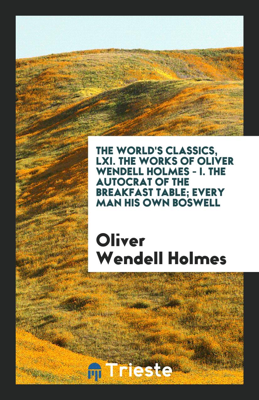 The world's classics, LXI. The works of Oliver Wendell Holmes - I. The Autocrat of the breakfast table; every man his own boswell