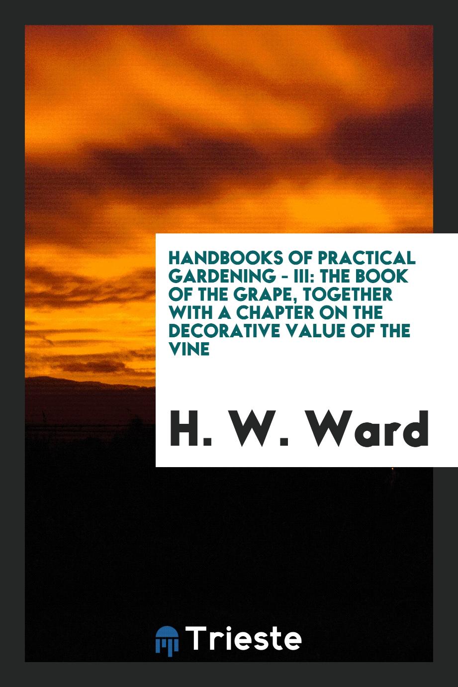 Handbooks of Practical Gardening - III: The Book of the Grape, Together with a Chapter on the Decorative Value of the Vine