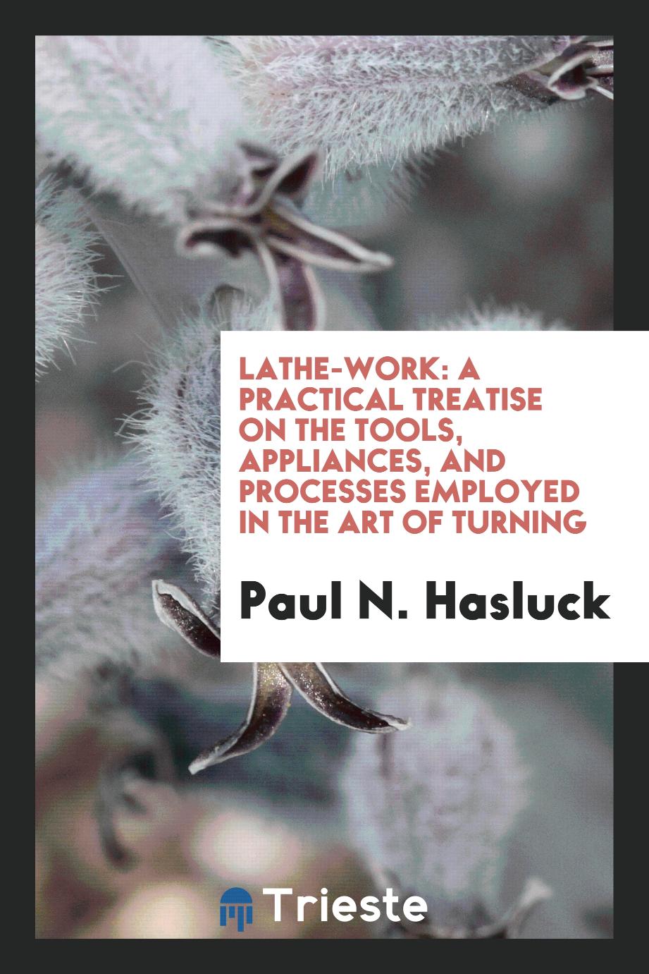 Lathe-Work: A Practical Treatise on the Tools, Appliances, and Processes Employed in the Art of Turning