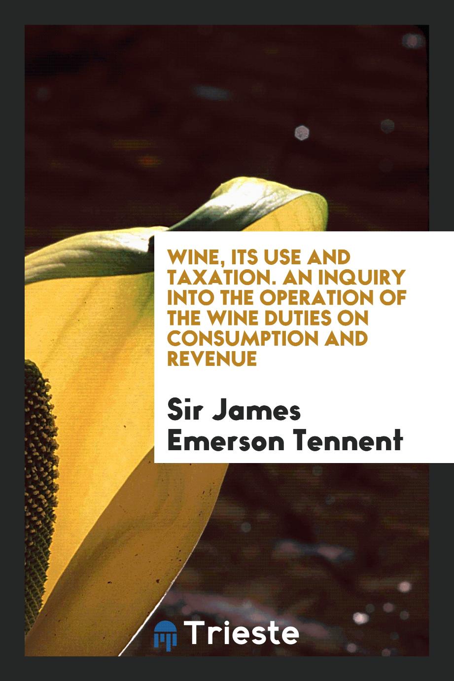 Wine, its use and taxation. An inquiry into the operation of the wine duties on consumption and revenue