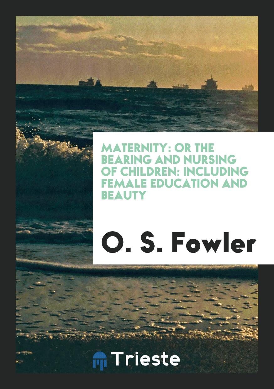 Maternity: Or the Bearing and Nursing of Children: Including Female Education and Beauty