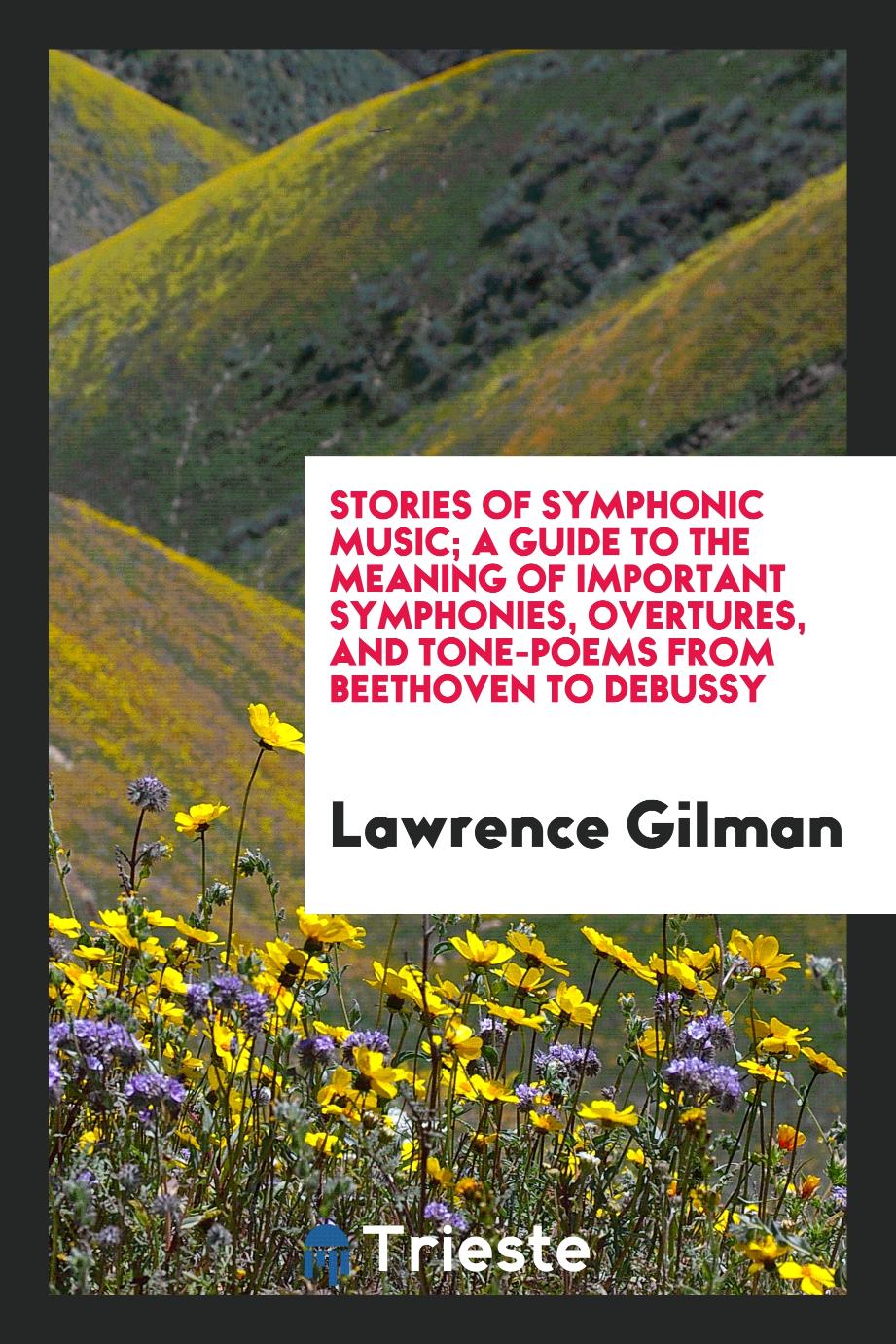 Lawrence Gilman - Stories of Symphonic Music; A Guide to the Meaning of Important Symphonies, Overtures, and Tone-Poems from Beethoven to Debussy