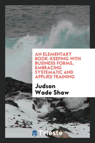An Elementary Book-Keeping with Business Forms, Embracing Systematic and Applied Training