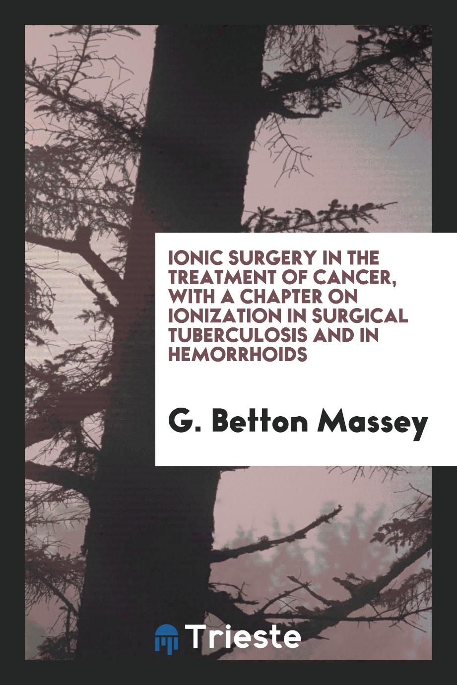 Ionic surgery in the treatment of cancer, with a chapter on ionization in surgical tuberculosis and in hemorrhoids