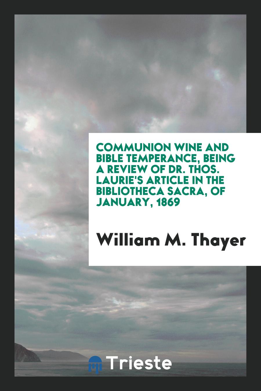 Communion Wine and Bible Temperance, being a review of Dr. Thos. Laurie's Article in the Bibliotheca Sacra, of January, 1869