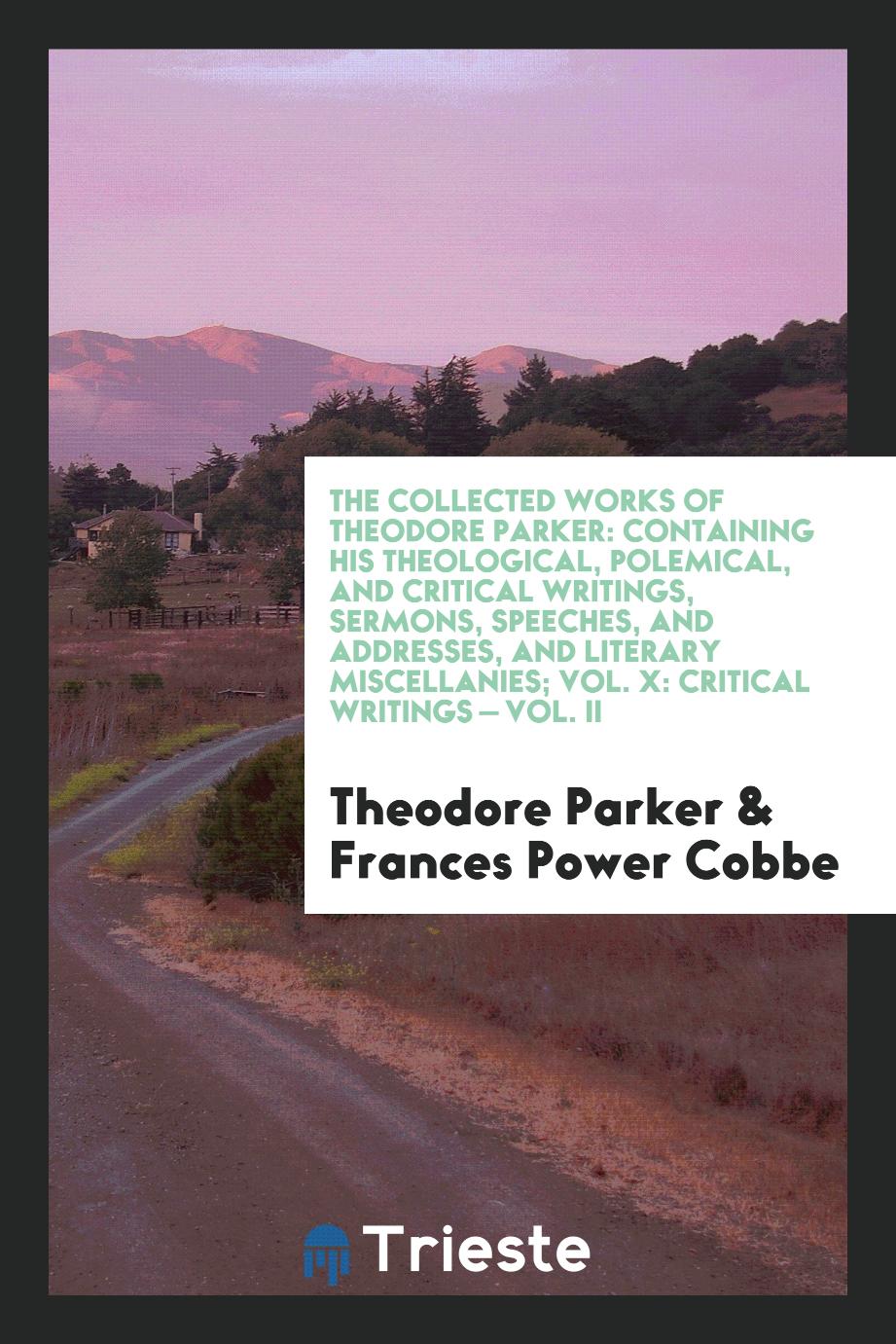 The Collected Works of Theodore Parker: Containing His Theological, Polemical, and Critical Writings, Sermons, Speeches, and Addresses, and Literary Miscellanies; Vol. X: Critical Writings — Vol. II