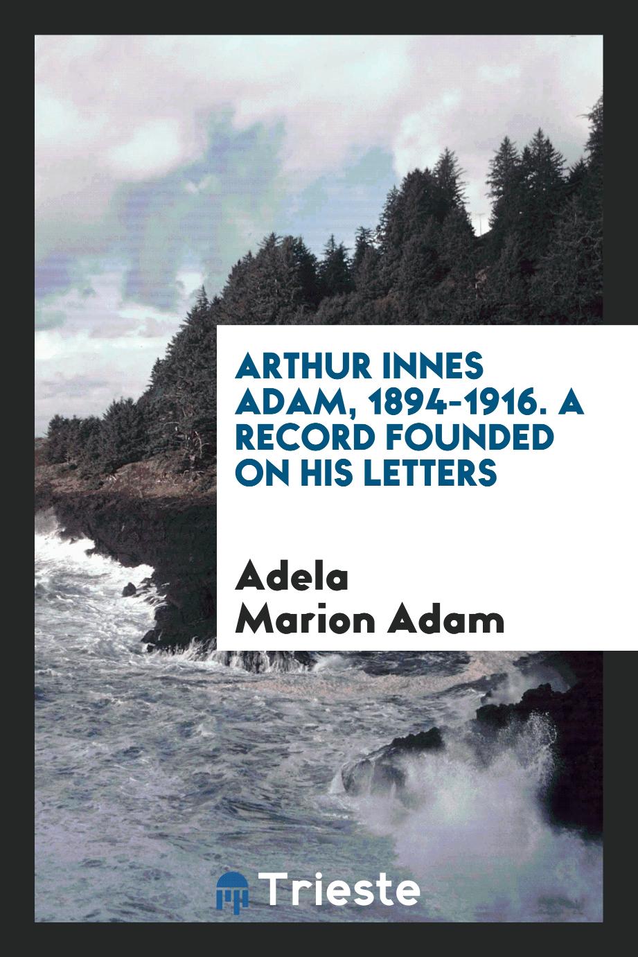 Arthur Innes Adam, 1894-1916. A record founded on his letters