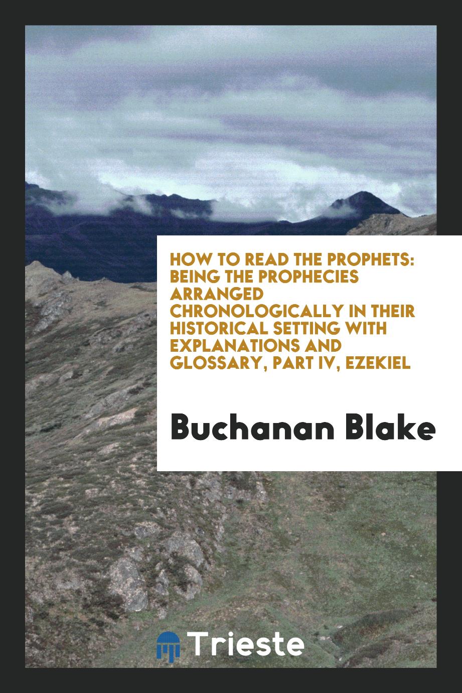 How to Read the Prophets: Being the Prophecies Arranged Chronologically in Their Historical Setting with Explanations and Glossary, Part IV, Ezekiel