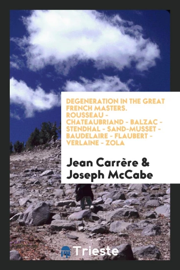 Degeneration in the great French masters. Rousseau - Chateaubriand - Balzac - Stendhal - Sand-Musset - Baudelaire - Flaubert - Verlaine - Zola