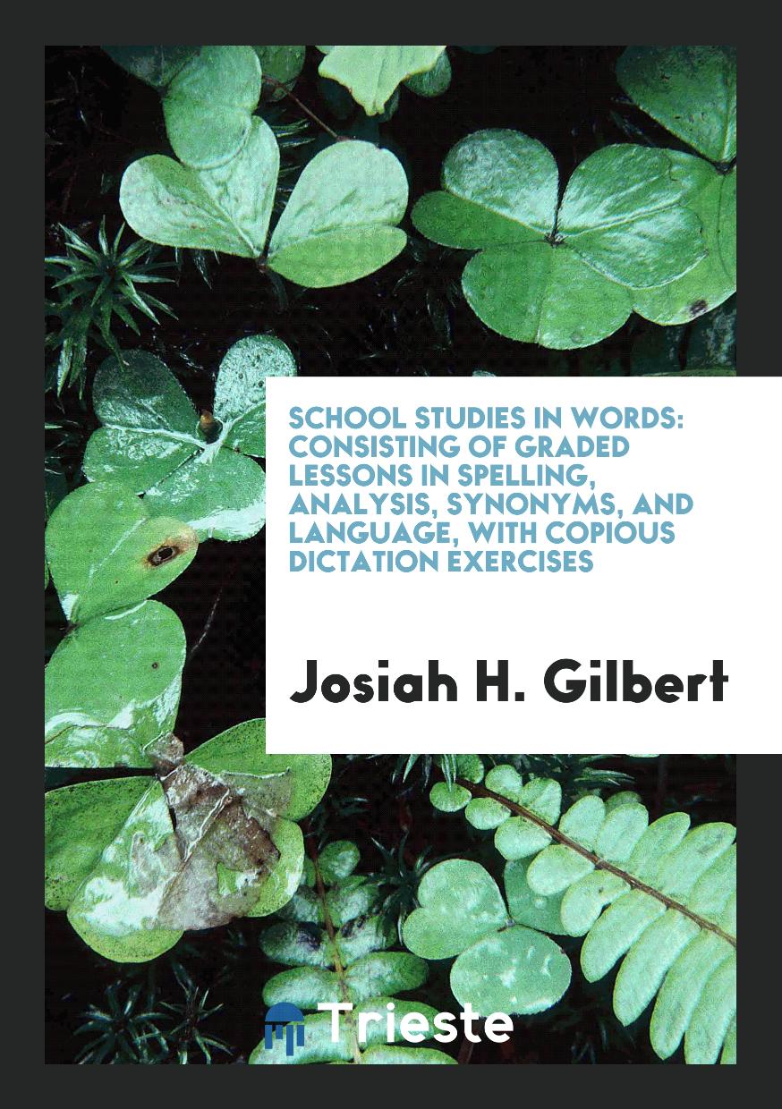 School Studies in Words: Consisting of Graded Lessons in Spelling, Analysis, Synonyms, and Language, with Copious Dictation Exercises