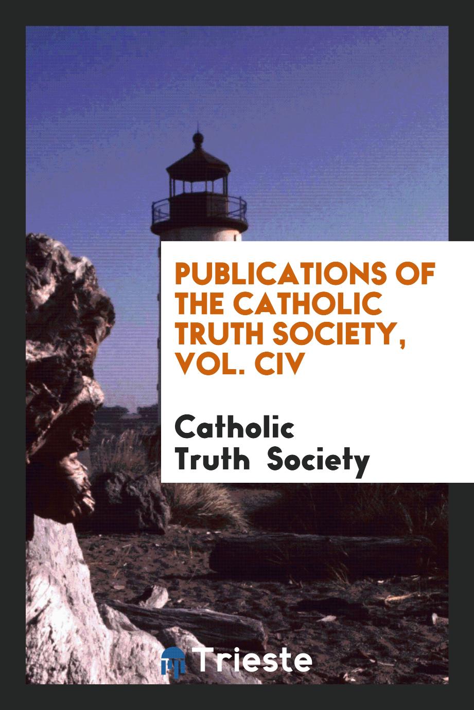 Publications of the Catholic Truth Society, Vol. CIV