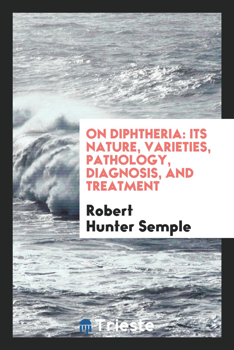 On Diphtheria: Its Nature, Varieties, Pathology, Diagnosis, and Treatment