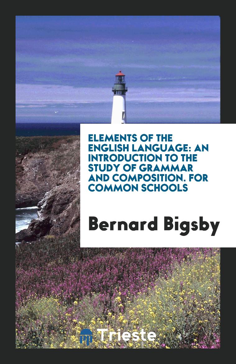 Elements of the English Language: An Introduction to the Study of Grammar and Composition. For Common Schools