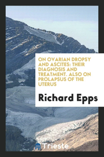 On Ovarian Dropsy and Ascites: Their Diagnosis and Treatment. Also on Prolapsus of the Uterus