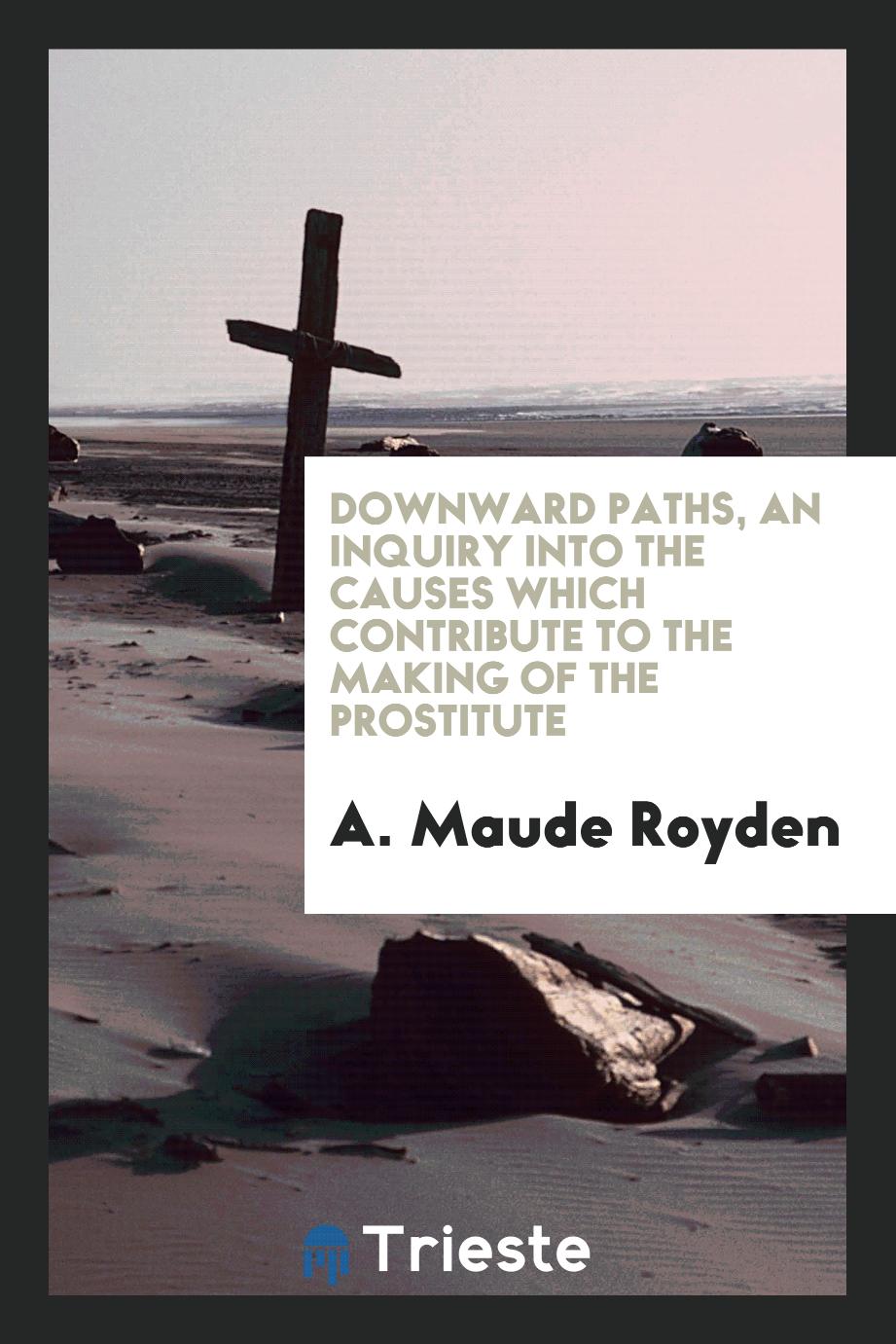 Downward paths, an inquiry into the causes which contribute to the making of the prostitute