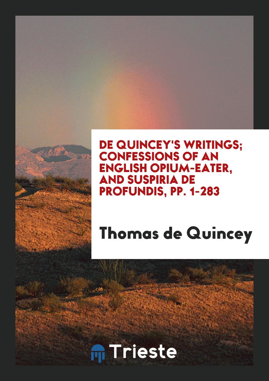 De Quincey's Writings; Confessions of an English Opium-Eater, and Suspiria De Profundis, pp. 1-283