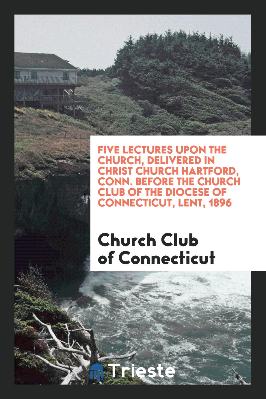 Five Lectures upon the Church, Delivered in Christ Church Hartford, Conn. Before the Church Club of the Diocese of Connecticut, Lent, 1896