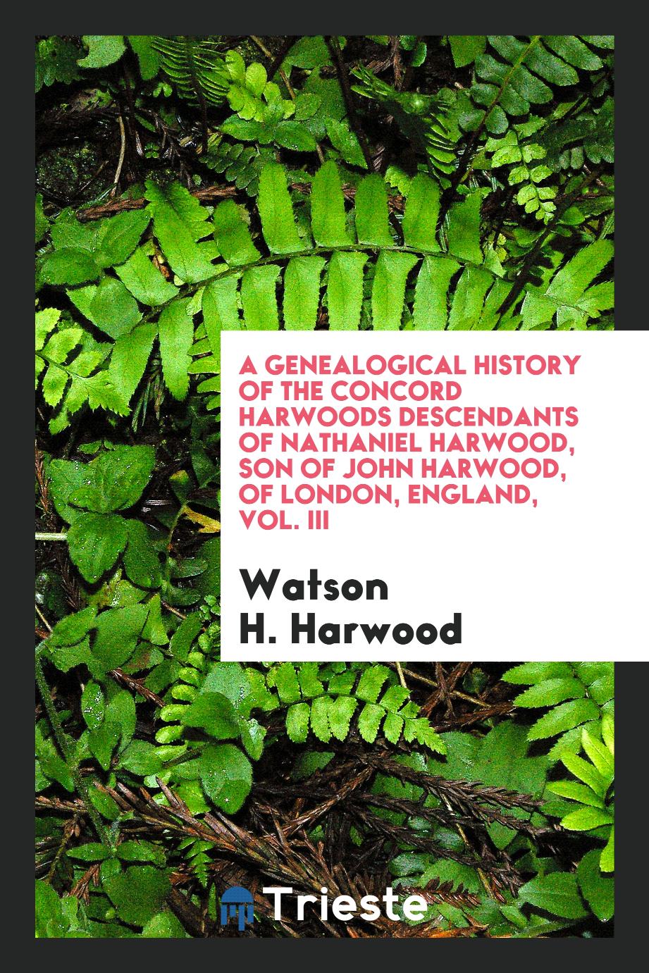 A Genealogical History of the Concord Harwoods Descendants of Nathaniel Harwood, Son of John Harwood, of London, England, Vol. III