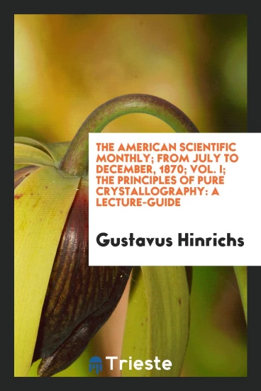 The American Scientific Monthly; From July to December, 1870; Vol. I; The Principles of Pure Crystallography: A Lecture-Guide
