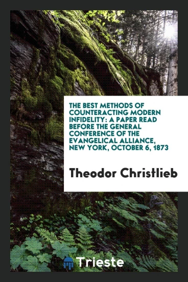 The Best Methods of Counteracting Modern Infidelity: A Paper Read Before the General Conference of the Evangelical Alliance, New York, October 6, 1873