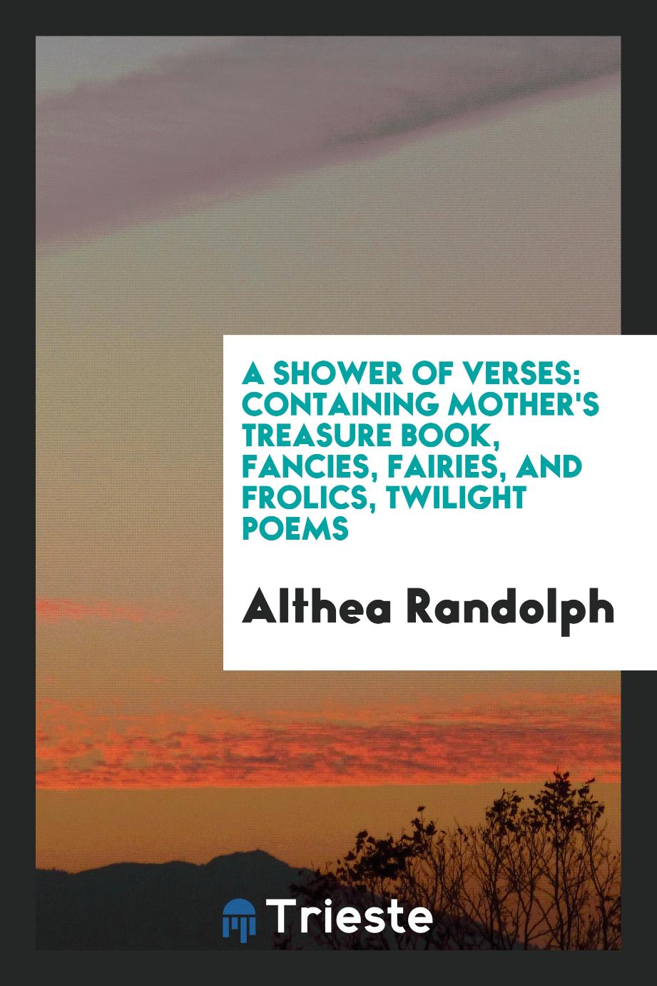 A Shower of Verses: Containing Mother's Treasure Book, Fancies, Fairies, and Frolics, Twilight Poems