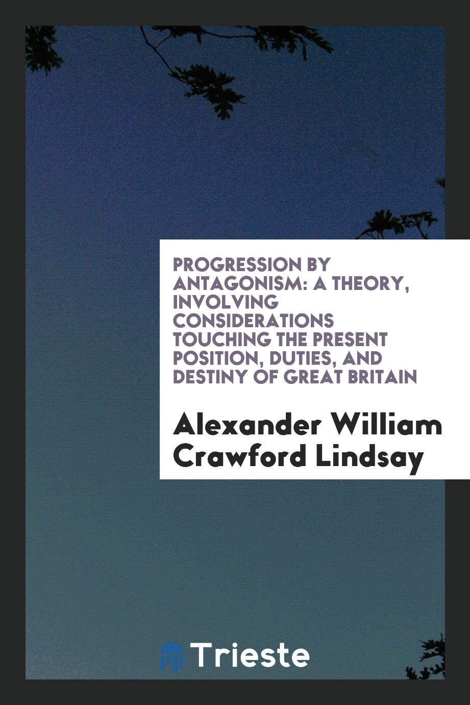 Progression by Antagonism: A Theory, Involving Considerations Touching the Present Position, Duties, and Destiny of Great Britain