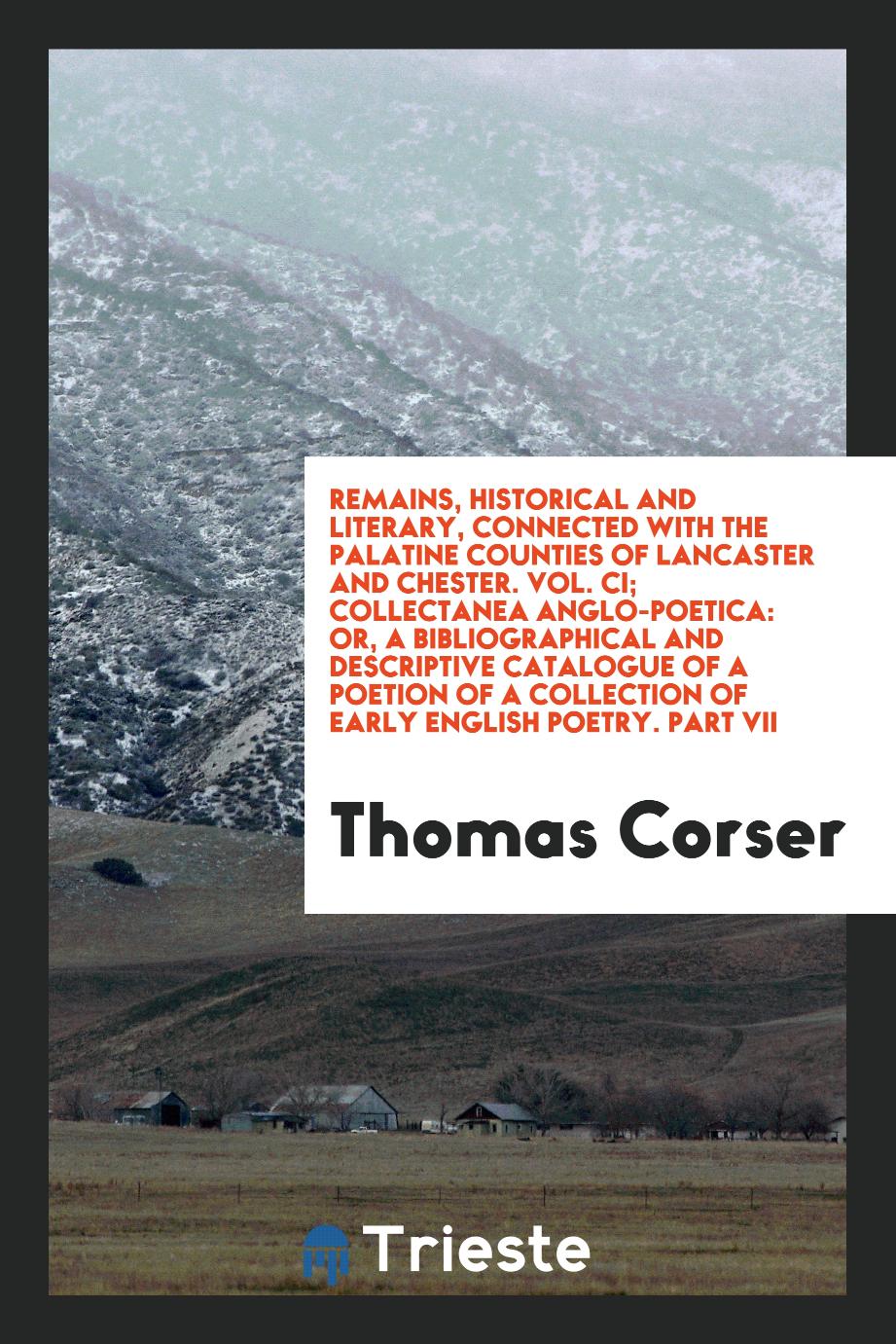 Remains, Historical and Literary, Connected with the Palatine Counties of Lancaster and Chester. Vol. CI; Collectanea Anglo-Poetica: Or, a Bibliographical and Descriptive Catalogue of a Poetion of a Collection of Early English Poetry. Part VII