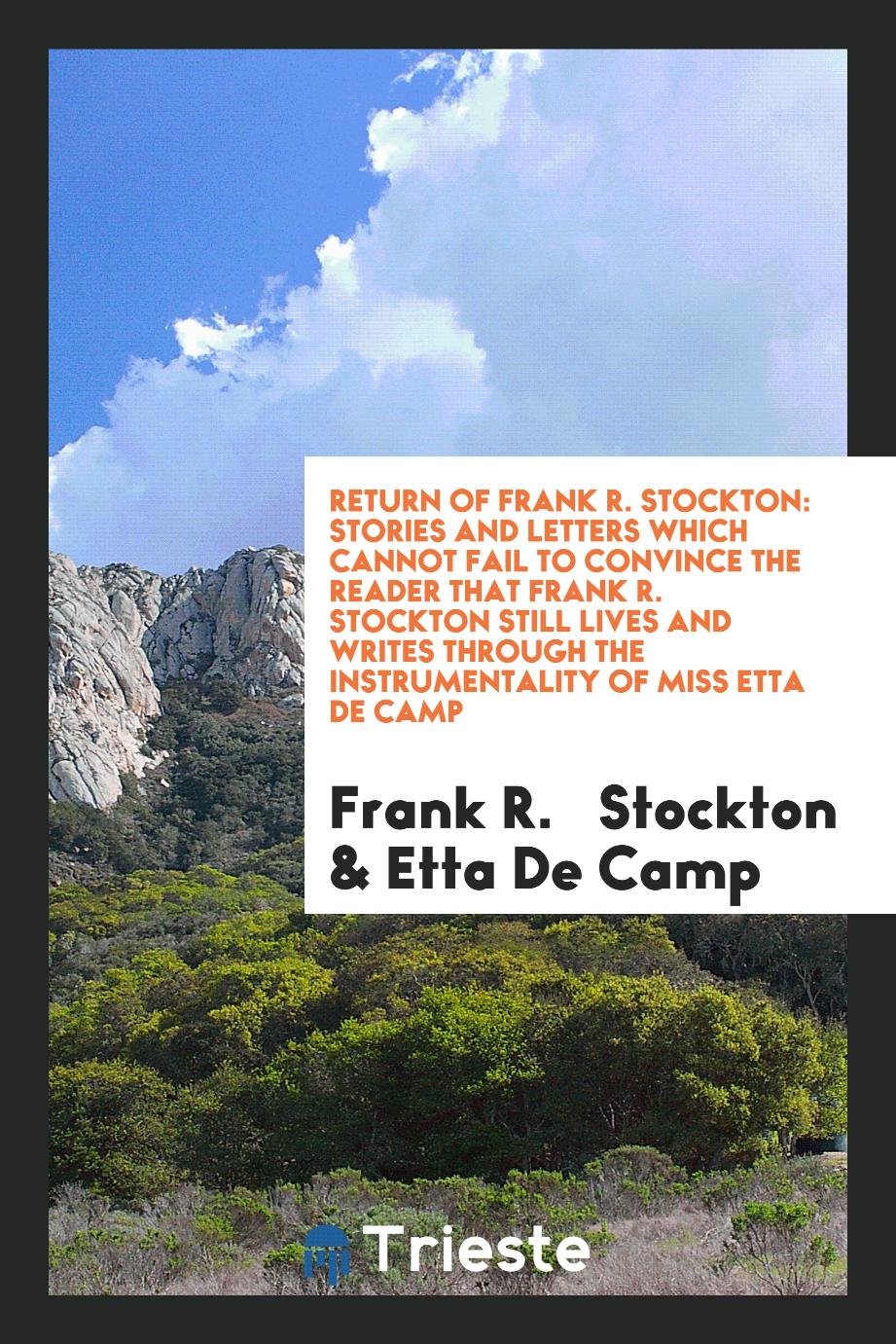 Return of Frank R. Stockton: Stories and Letters Which Cannot Fail to Convince the Reader That Frank R. Stockton Still Lives and Writes Through the Instrumentality of Miss Etta De Camp
