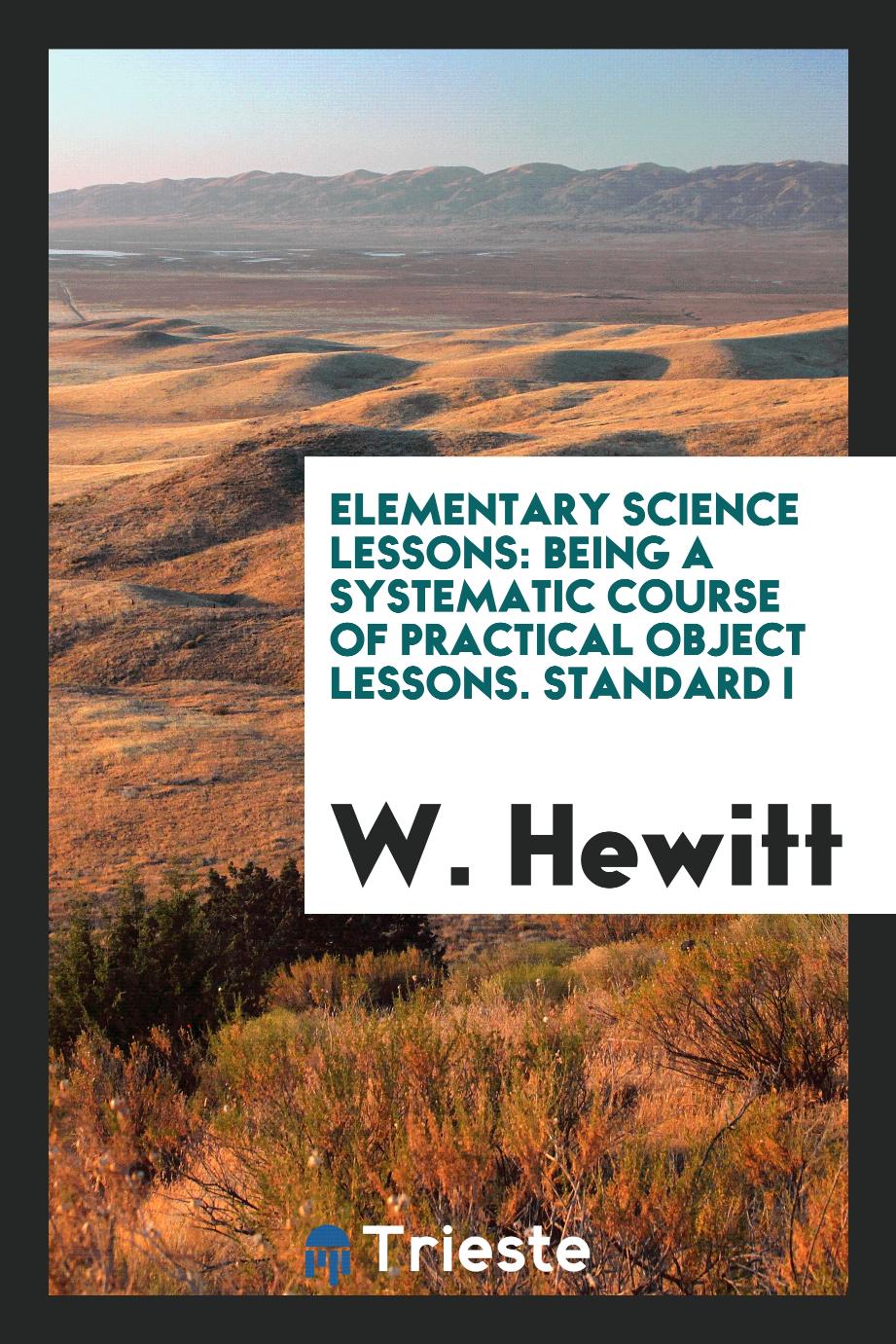 W. Hewitt - Elementary Science Lessons: Being a Systematic Course of Practical Object Lessons. Standard I