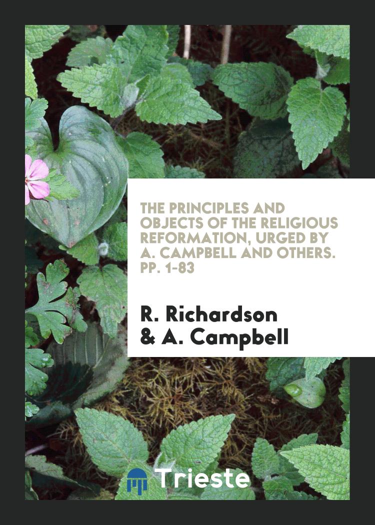 The Principles and Objects of the Religious Reformation, Urged by A. Campbell and Others. pp. 1-83
