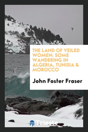The Land of Veiled Women; Some Wandering in Algeria, Tunisia & Morocco