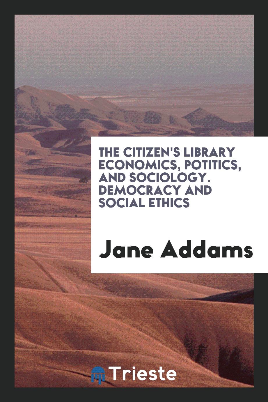 Jane Addams - The Citizen's Library Economics, Potitics, and Sociology. Democracy and Social Ethics