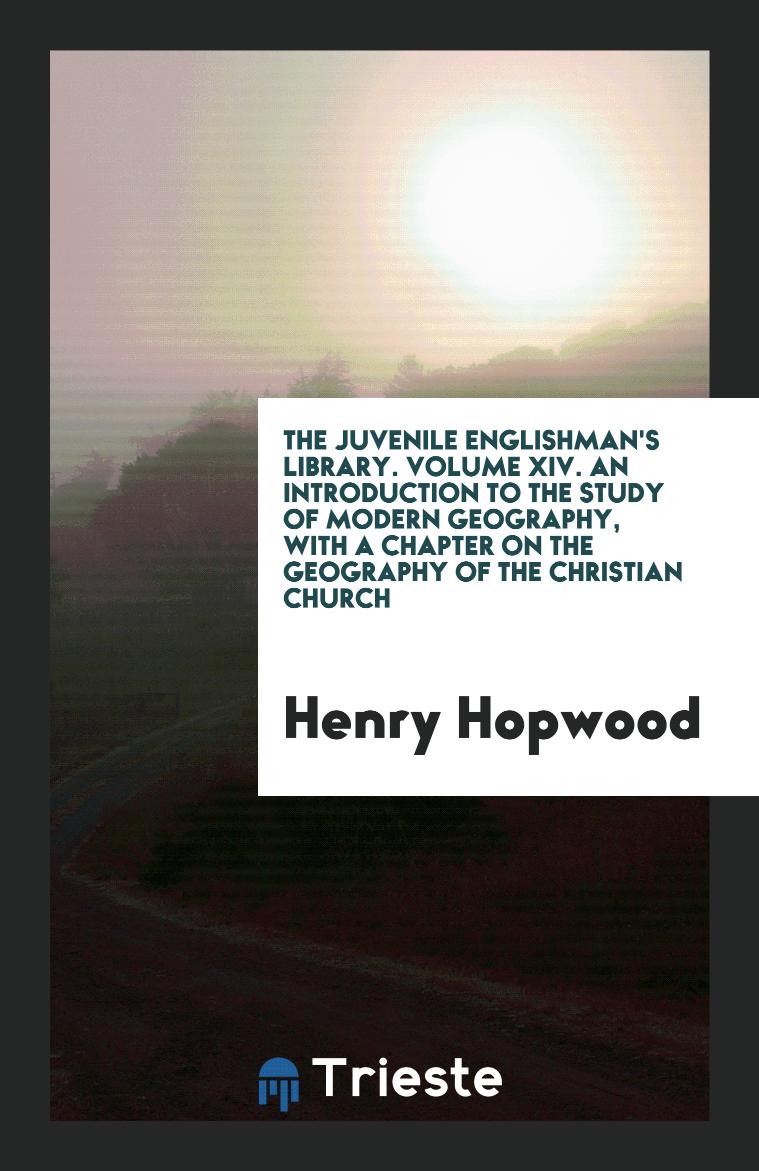 The Juvenile Englishman's Library. Volume XIV. An Introduction to the Study of Modern Geography, with a Chapter on the Geography of the Christian Church